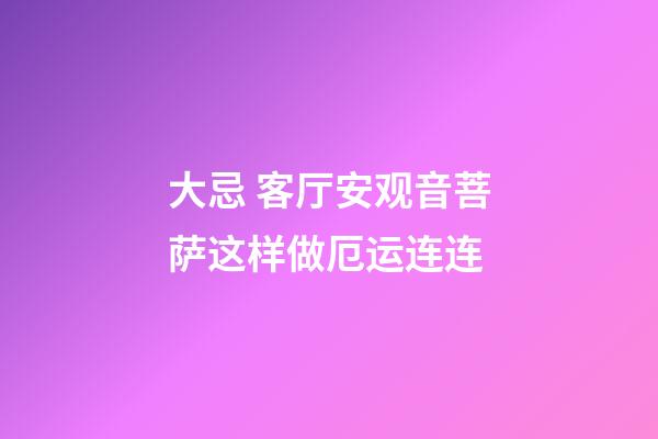 大忌 客厅安观音菩萨这样做厄运连连